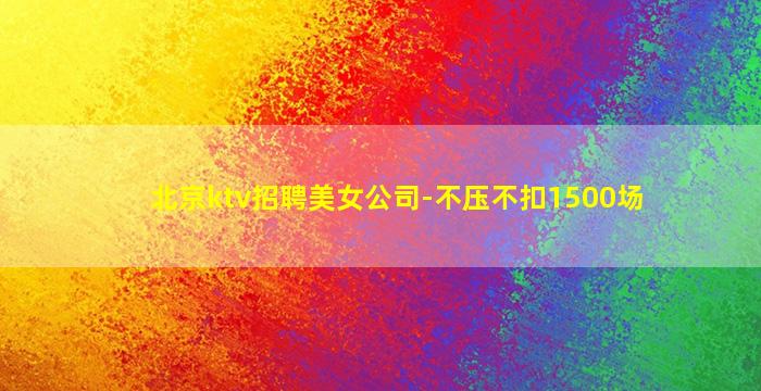 北京ktv招聘美女公司-不压不扣1500场