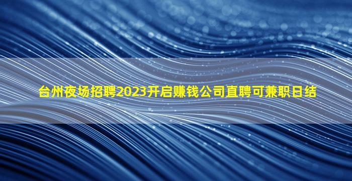 台州夜场招聘2023开启赚钱公司直聘可兼职日结