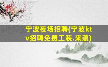 宁波夜场招聘(宁波ktv招聘免费工装.来袭)