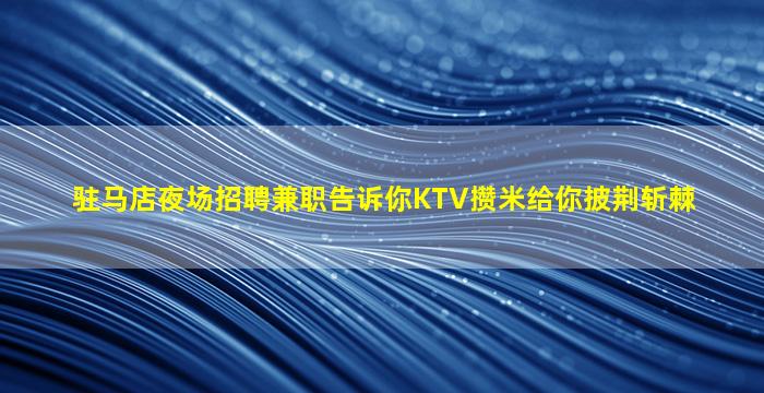 驻马店夜场招聘兼职告诉你KTV攒米给你披荆斩棘